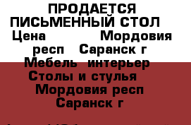 ПРОДАЕТСЯ ПИСЬМЕННЫЙ СТОЛ  › Цена ­ 1 500 - Мордовия респ., Саранск г. Мебель, интерьер » Столы и стулья   . Мордовия респ.,Саранск г.